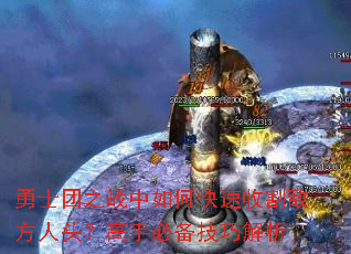 勇士团之战中如何快速收割敌方人头?高手必备技巧解析 勇士团之战中如何快速收割敌方人头?高手必备技巧解析