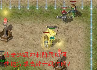 传奇39级冲刺阶段如何快速完成高效升级攻略? 传奇39级冲刺阶段如何快速完成高效升级攻略?