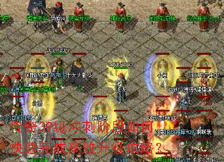 传奇39级冲刺阶段如何快速完成高效升级攻略? 传奇39级冲刺阶段如何快速完成高效升级攻略?