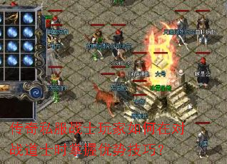 传奇私服战士玩家如何在对战道士时掌握优势技巧? 传奇私服战士玩家如何在对战道士时掌握优势技巧?