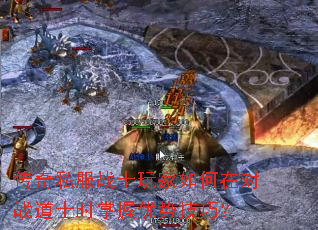 传奇私服战士玩家如何在对战道士时掌握优势技巧? 传奇私服战士玩家如何在对战道士时掌握优势技巧?