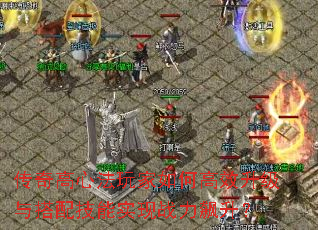 传奇高心法玩家如何高效升级与搭配技能实现战力飙升? 传奇高心法玩家如何高效升级与搭配技能实现战力飙升?