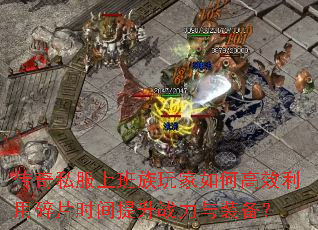 传奇私服上班族玩家如何高效利用碎片时间提升战力与装备? 传奇私服上班族玩家如何高效利用碎片时间提升战力与装备?