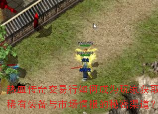 热血传奇交易行如何成为玩家获取稀有装备与市场情报的秘密渠道? 热血传奇交易行如何成为玩家获取稀有装备与市场情报的秘密渠道?