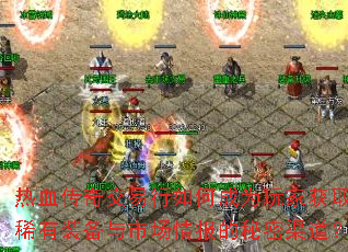 热血传奇交易行如何成为玩家获取稀有装备与市场情报的秘密渠道? 热血传奇交易行如何成为玩家获取稀有装备与市场情报的秘密渠道?