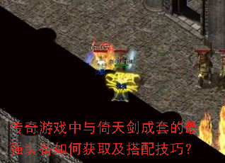 传奇游戏中与倚天剑成套的最强装备如何获取及搭配技巧? 传奇游戏中与倚天剑成套的最强装备如何获取及搭配技巧?