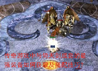 传奇游戏中与倚天剑成套的最强装备如何获取及搭配技巧? 传奇游戏中与倚天剑成套的最强装备如何获取及搭配技巧?