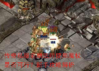 传奇私服前期法师使用魔杖是否可行?新手攻略解析 传奇私服前期法师使用魔杖是否可行?新手攻略解析