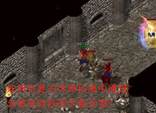 如何在复古传奇私服中通过充值高效获取大量元宝? 如何在复古传奇私服中通过充值高效获取大量元宝?