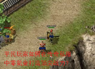 平民玩家如何在传奇私服中零氪金打造顶尖战力? 平民玩家如何在传奇私服中零氪金打造顶尖战力?