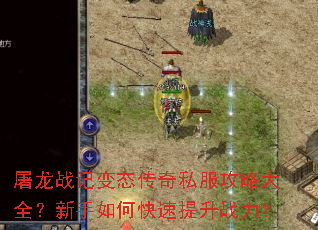 屠龙战记变态传奇私服攻略大全?新手如何快速提升战力? 屠龙战记变态传奇私服攻略大全?新手如何快速提升战力?