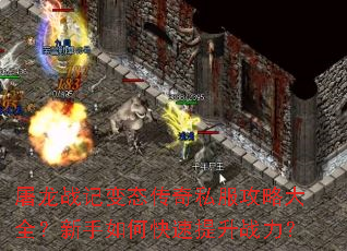 屠龙战记变态传奇私服攻略大全?新手如何快速提升战力? 屠龙战记变态传奇私服攻略大全?新手如何快速提升战力?