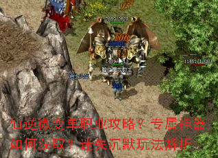 仙逆微变单职业攻略?专属神器如何获取?迷失沉默玩法解析 仙逆微变单职业攻略?专属神器如何获取?迷失沉默玩法解析