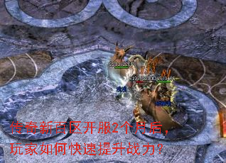 传奇新百区开服2个月后,玩家如何快速提升战力? 传奇新百区开服2个月后,玩家如何快速提升战力?