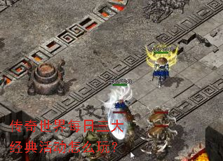 传奇世界每日三大经典活动怎么玩? 传奇世界每日三大经典活动怎么玩?