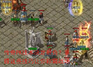 传奇PK技术决定胜负?掌握这些技巧让你称霸战场 传奇PK技术决定胜负?掌握这些技巧让你称霸战场