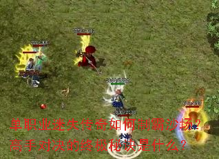 单职业迷失传奇如何制霸沙场?高手对决的终极秘诀是什么? 单职业迷失传奇如何制霸沙场?高手对决的终极秘诀是什么?