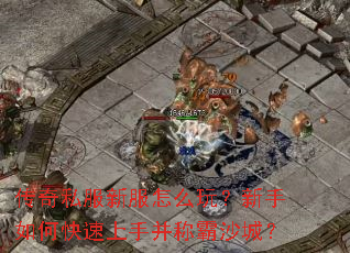 传奇私服新服怎么玩?新手如何快速上手并称霸沙城? 传奇私服新服怎么玩?新手如何快速上手并称霸沙城?