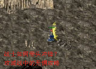 战士如何带头冲锋?攻城战中的无惧攻略 战士如何带头冲锋?攻城战中的无惧攻略