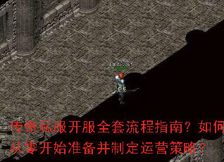 传奇私服开服全套流程指南?如何从零开始准备并制定运营策略? 传奇私服开服全套流程指南?如何从零开始准备并制定运营策略?